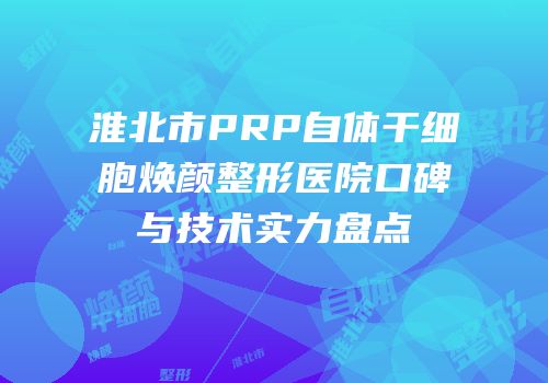 淮北市PRP自体干细胞焕颜整形医院口碑与技术实力盘点