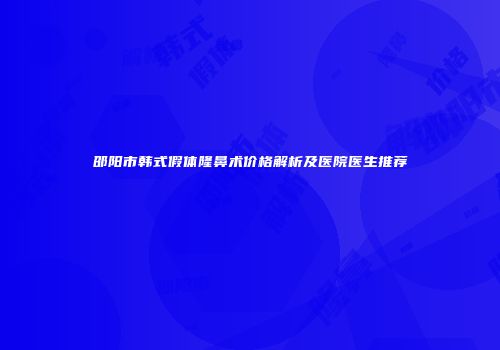 邵阳市韩式假体隆鼻术价格解析及医院医生推荐