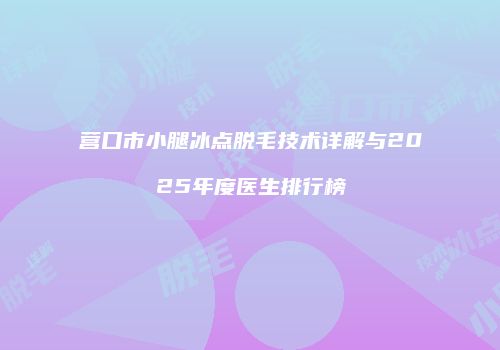 营口市小腿冰点脱毛技术详解与2025年度医生排行榜