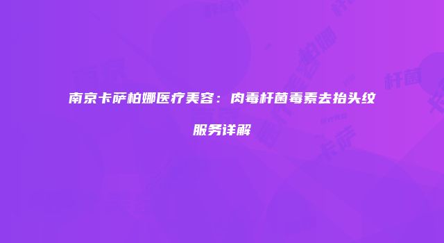 南京卡萨柏娜医疗美容：肉毒杆菌毒素去抬头纹服务详解