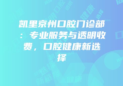 凯里京州口腔门诊部：专业服务与透明收费，口腔健康新选择