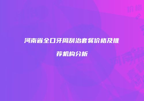 河南省全口牙周刮治套餐价格及推荐机构分析