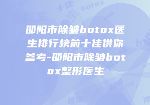 邵阳市除皱botox医生排行榜前十佳供你参考-邵阳市除皱botox整形医生