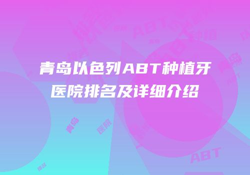 青岛以色列ABT种植牙医院排名及详细介绍