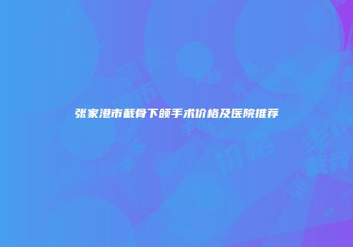 张家港市截骨下颌手术价格及医院推荐