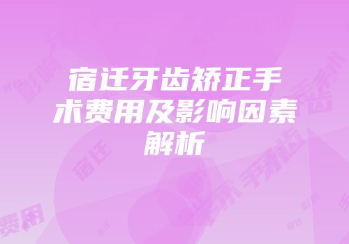 宿迁牙齿矫正手术费用及影响因素解析