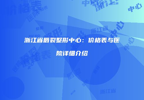 浙江省唇裂整形中心：价格表与医院详细介绍