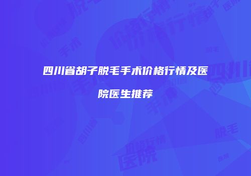 四川省胡子脱毛手术价格行情及医院医生推荐