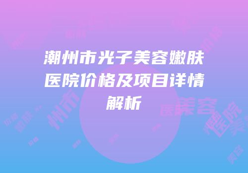 潮州市光子美容嫩肤医院价格及项目详情解析