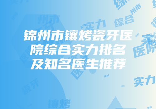 锦州市镶烤瓷牙医院综合实力排名及知名医生推荐