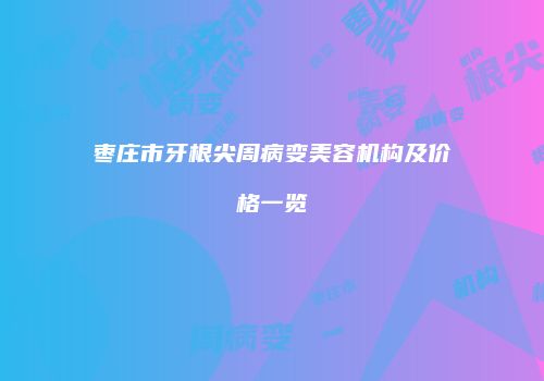 枣庄市牙根尖周病变美容机构及价格一览