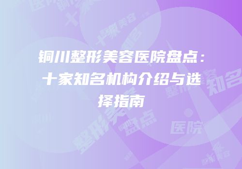 铜川整形美容医院盘点：十家知名机构介绍与选择指南