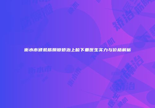衡水市额肌筋膜瓣矫治上睑下垂医生实力与价格解析