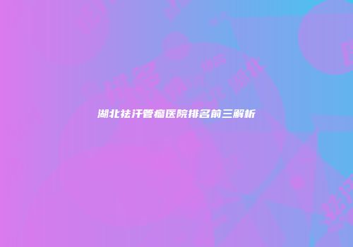 湖北祛汗管瘤医院排名前三解析