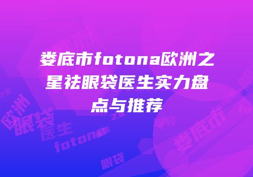 娄底市fotona欧洲之星祛眼袋医生实力盘点与推荐