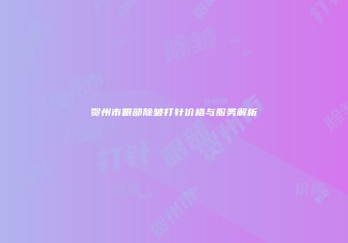 贺州市眼部除皱打针价格与服务解析