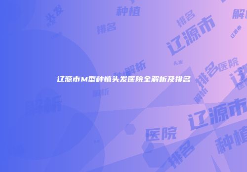 辽源市M型种植头发医院全解析及排名