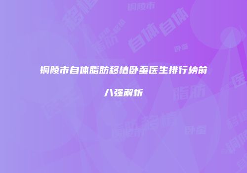 铜陵市自体脂肪移植卧蚕医生排行榜前八强解析