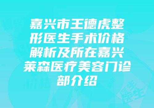 嘉兴市王德虎整形医生手术价格解析及所在嘉兴莱森医疗美容门诊部介绍