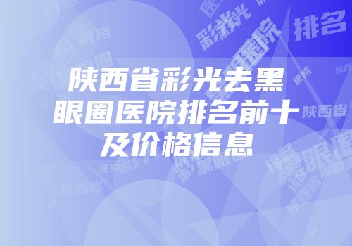 陕西省彩光去黑眼圈医院排名前十及价格信息