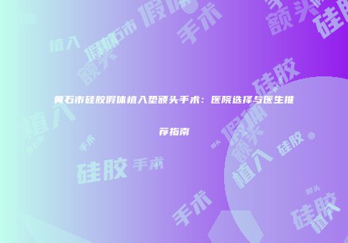 黄石市硅胶假体植入垫额头手术：医院选择与医生推荐指南