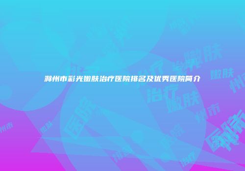 滁州市彩光嫩肤治疗医院排名及优秀医院简介