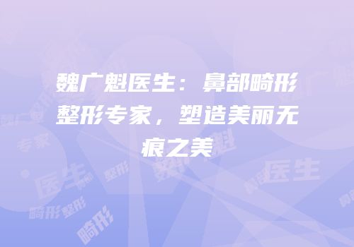 魏广魁医生：鼻部畸形整形专家，塑造美丽无痕之美