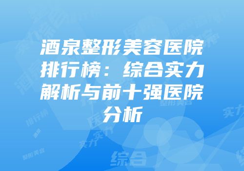酒泉整形美容医院排行榜：综合实力解析与前十强医院分析