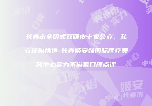 长春市全切式双眼皮十家公立、私立任你挑选-长春姬安娣国际医疗美容中心实力不俗看口碑点评