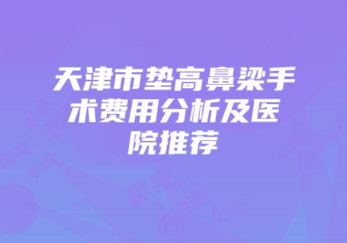 天津市垫高鼻梁手术费用分析及医院推荐