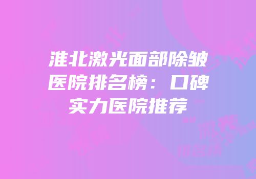 淮北激光面部除皱医院排名榜：口碑实力医院推荐