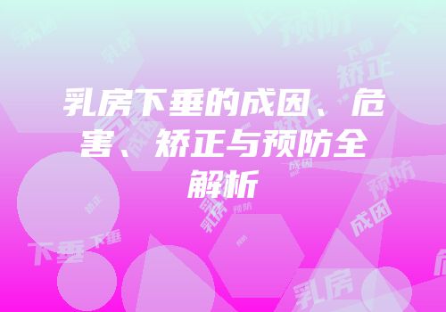 乳房下垂的成因、危害、矫正与预防全解析