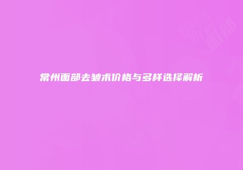 常州面部去皱术价格与多样选择解析