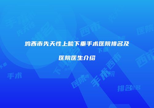 鸡西市先天性上睑下垂手术医院排名及医院医生介绍