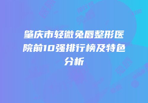 肇庆市轻微兔唇整形医院前10强排行榜及特色分析