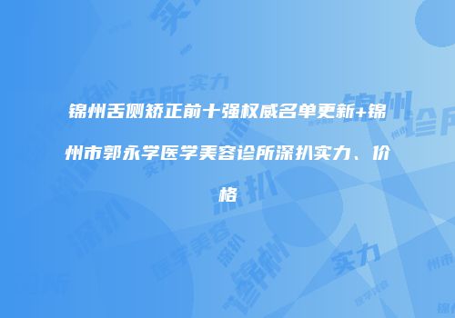 锦州舌侧矫正前十强权威名单更新+锦州市郭永学医学美容诊所深扒实力、价格