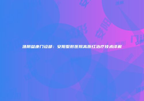 汤阴益康门诊部：安阳整形医院高原红治疗技术详解