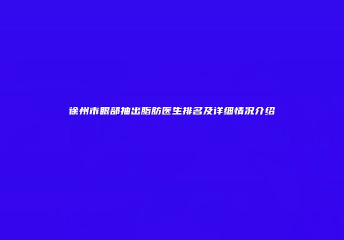 徐州市眼部抽出脂肪医生排名及详细情况介绍