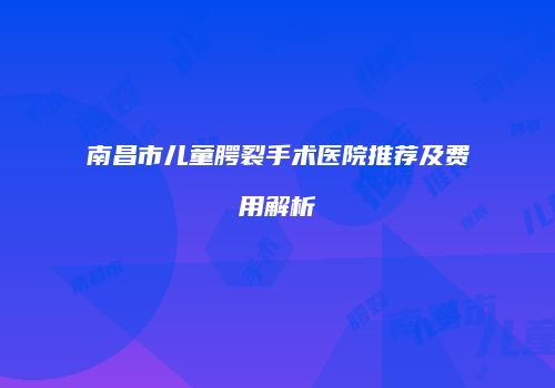 南昌市儿童腭裂手术医院推荐及费用解析