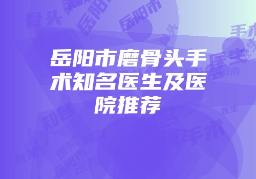 岳阳市磨骨头手术知名医生及医院推荐