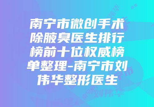 南宁市微创手术除腋臭医生排行榜前十位权威榜单整理-南宁市刘伟华整形医生