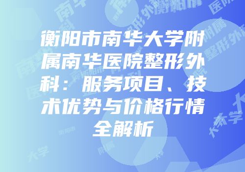 衡阳市南华大学附属南华医院整形外科：服务项目、技术优势与价格行情全解析