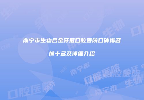 南宁市生物合金牙冠口腔医院口碑排名前十名及详细介绍