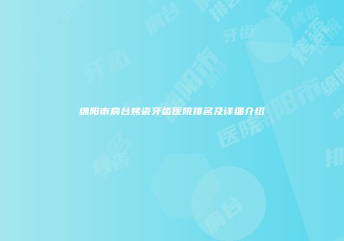 绵阳市肩台烤瓷牙齿医院排名及详细介绍
