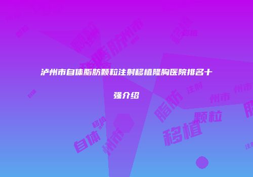 泸州市自体脂肪颗粒注射移植隆胸医院排名十强介绍