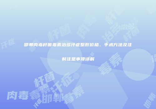 邯郸肉毒杆菌毒素治多汗症整形价格、手术方法及注射注意事项详解