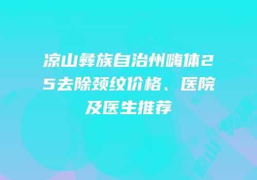 凉山彝族自治州嗨体25去除颈纹价格、医院及医生推荐