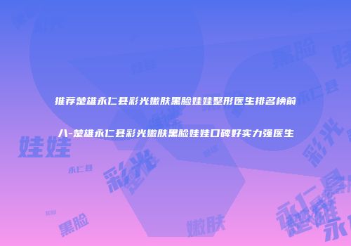 推荐楚雄永仁县彩光嫩肤黑脸娃娃整形医生排名榜前八-楚雄永仁县彩光嫩肤黑脸娃娃口碑好实力强医生