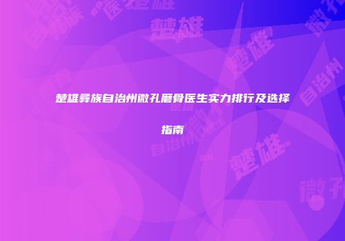 楚雄彝族自治州微孔磨骨医生实力排行及选择指南