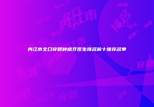 内江市全口穿颧种植牙医生排名前十推荐名单